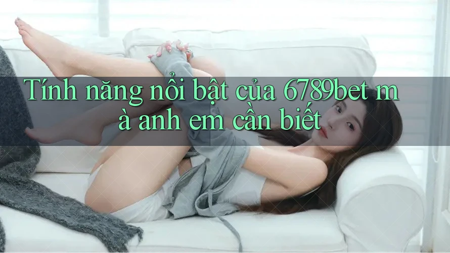 Tính năng nổi bật của 6789bet mà anh em cần biết Tính năng nổi bật của 6789bet mà anh em cần biết