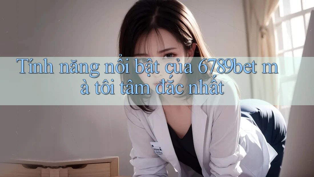 Tính năng nổi bật của 6789bet mà tôi tâm đắc nhất Tính năng nổi bật của 6789bet mà tôi tâm đắc nhất