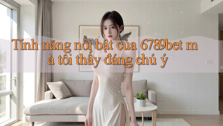 Tính năng nổi bật của 6789bet mà tôi thấy đáng chú ý Tính năng nổi bật của 6789bet mà tôi thấy đáng chú ý