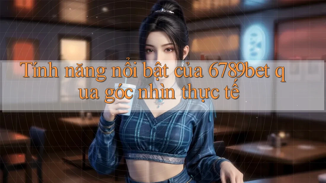 Tính năng nổi bật của 6789bet qua góc nhìn thực tế Tính năng nổi bật của 6789bet qua góc nhìn thực tế