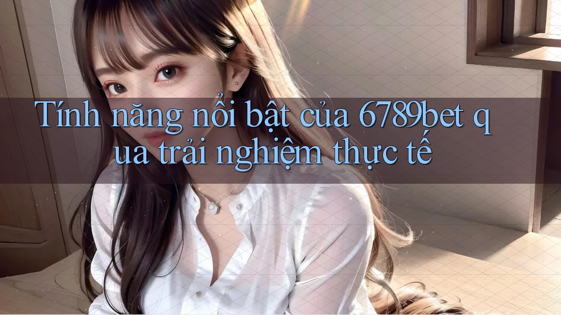 Tính năng nổi bật của 6789bet qua trải nghiệm thực tế Tính năng nổi bật của 6789bet qua trải nghiệm thực tế