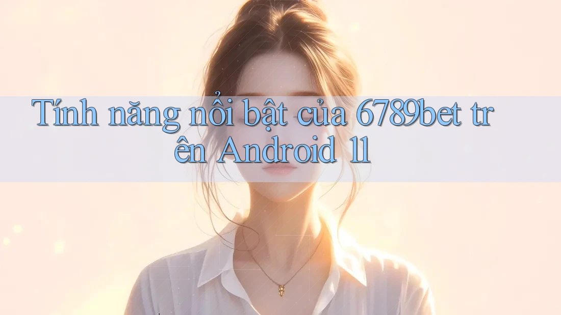 Tính năng nổi bật của 6789bet trên Android 11