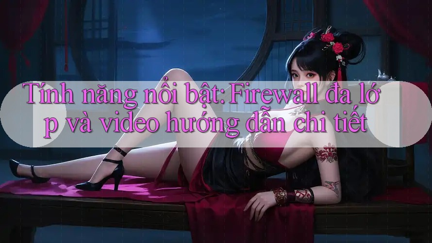 Tính năng nổi bật: Firewall đa lớp và video hướng dẫn chi tiết
