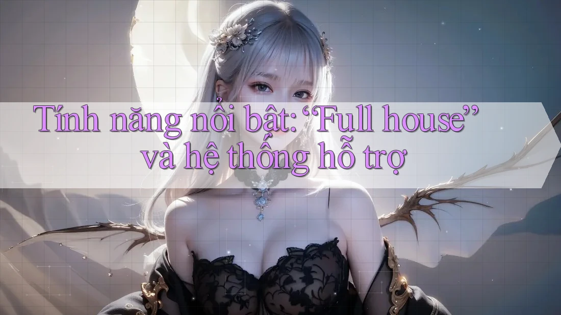 Tính năng nổi bật: “Full house” và hệ thống hỗ trợ Tính năng nổi bật: “Full house” và hệ thống hỗ trợ
