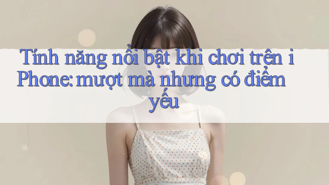Tính năng nổi bật khi chơi trên iPhone: mượt mà nhưng có điểm yếu Tính năng nổi bật khi chơi trên iPhone: mượt mà nhưng có điểm yếu