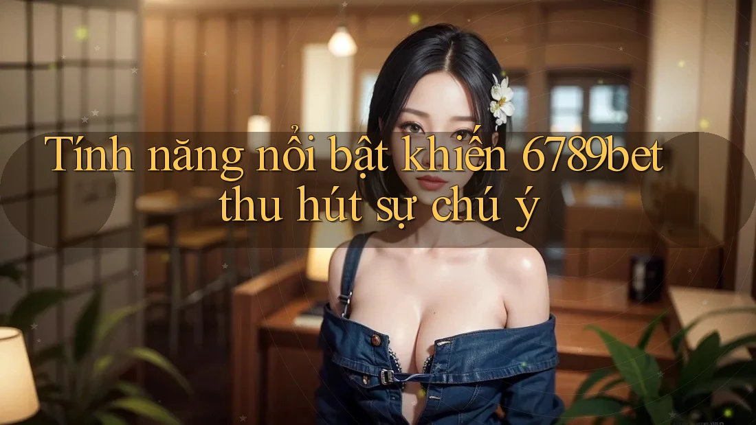 Tính năng nổi bật khiến 6789bet thu hút sự chú ý Tính năng nổi bật khiến 6789bet thu hút sự chú ý