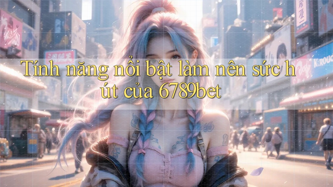 Tính năng nổi bật làm nên sức hút của 6789bet Tính năng nổi bật làm nên sức hút của 6789bet