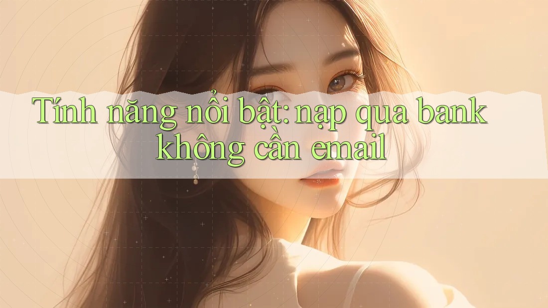 Tính năng nổi bật: nạp qua bank không cần email