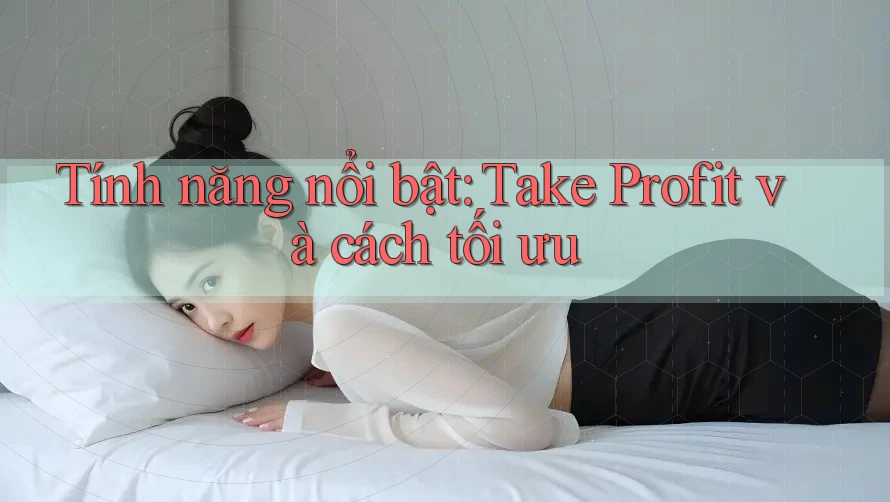 Tính năng nổi bật: Take Profit và cách tối ưu