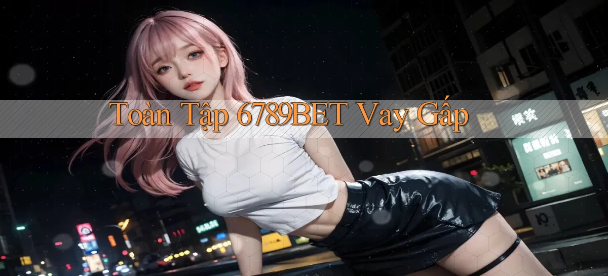 toàn tập 6789bet vay gấp