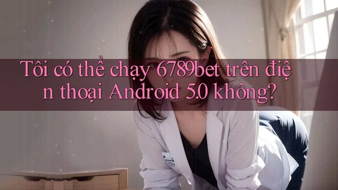 Tôi có thể chạy 6789bet trên điện thoại Android 5. 0 không? Tôi có thể chạy 6789bet trên điện thoại Android 5. 0 không?