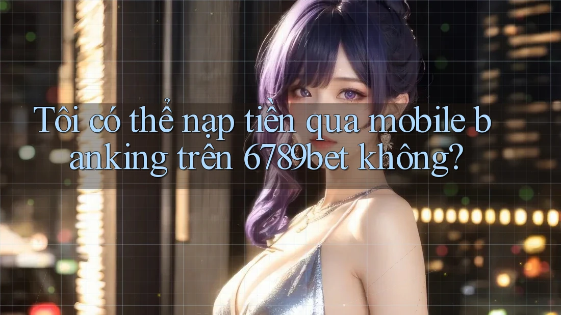 Tôi có thể nạp tiền qua mobile banking trên 6789bet không? Tôi có thể nạp tiền qua mobile banking trên 6789bet không?