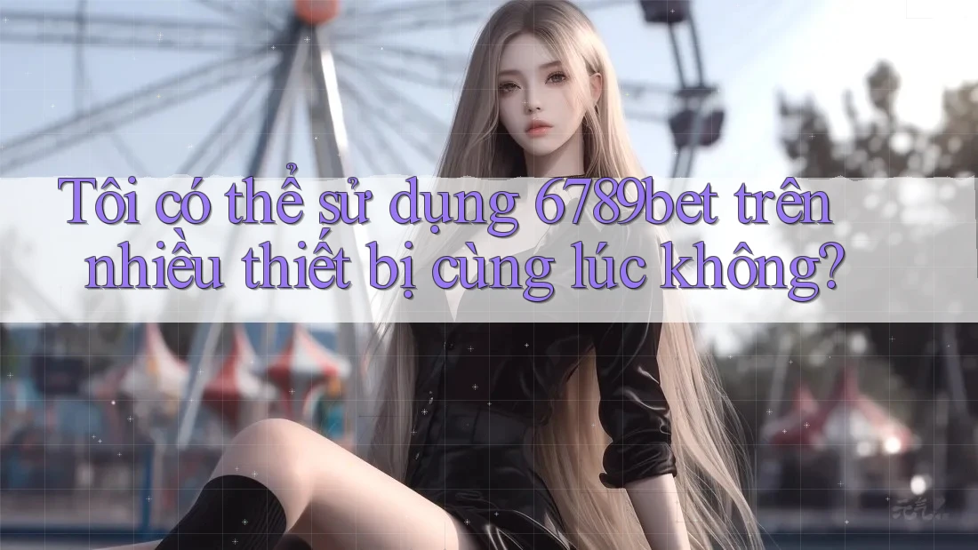 Tôi có thể sử dụng 6789bet trên nhiều thiết bị cùng lúc không? Tôi có thể sử dụng 6789bet trên nhiều thiết bị cùng lúc không?
