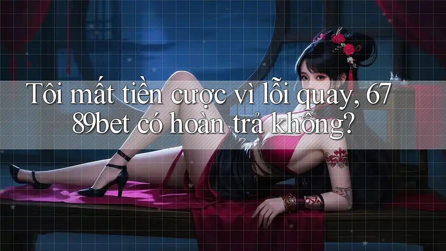Tôi mất tiền cược vì lỗi quay, 6789bet có hoàn trả không?