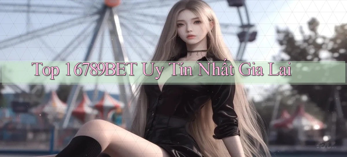 top 1 6789bet uy tín nhất Gia Lai
