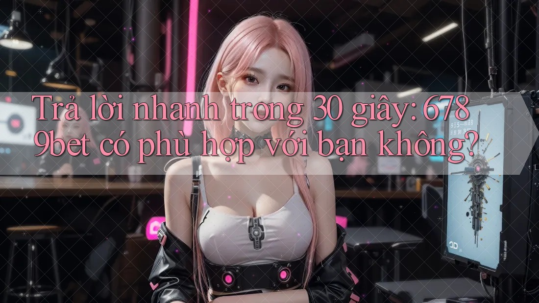 Trả lời nhanh trong 30 giây: 6789bet có phù hợp với bạn không?