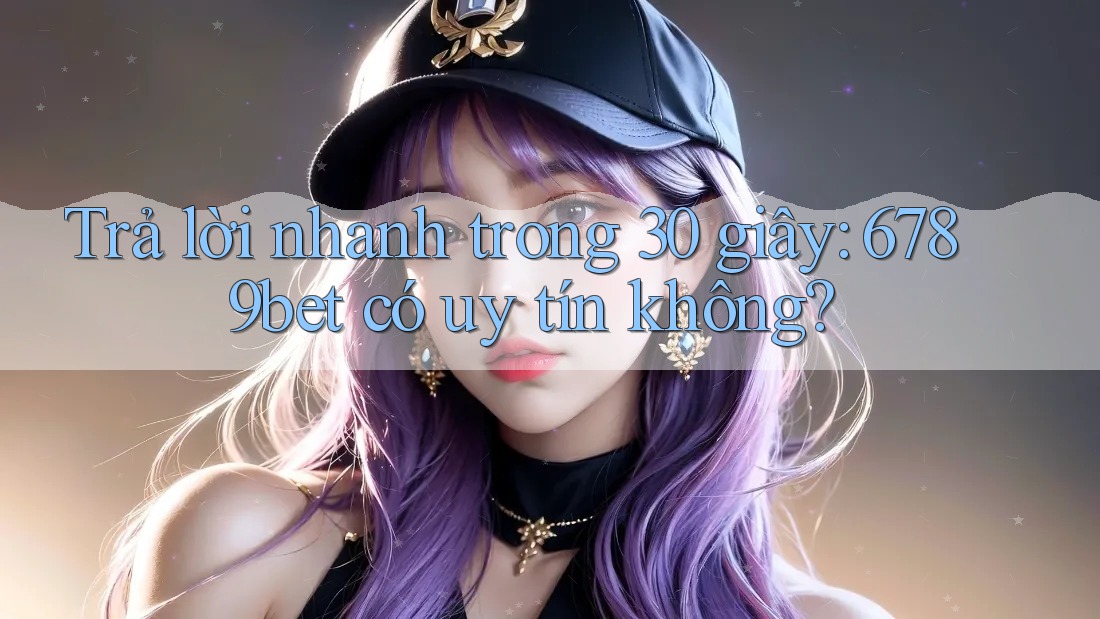 Trả lời nhanh trong 30 giây: 6789bet có uy tín không? Trả lời nhanh trong 30 giây: 6789bet có uy tín không?