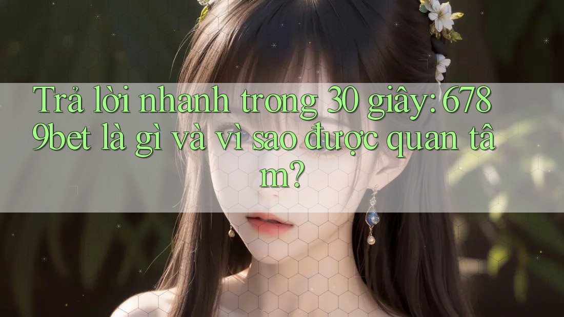 Trả lời nhanh trong 30 giây: 6789bet là gì và vì sao được quan tâm? Trả lời nhanh trong 30 giây: 6789bet là gì và vì sao được quan tâm?
