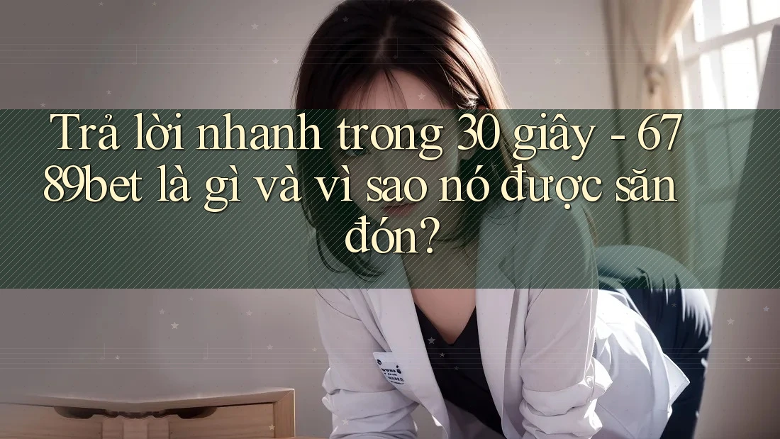 Trả lời nhanh trong 30 giây - 6789bet là gì và vì sao nó được săn đón? Trả lời nhanh trong 30 giây - 6789bet là gì và vì sao nó được săn đón?