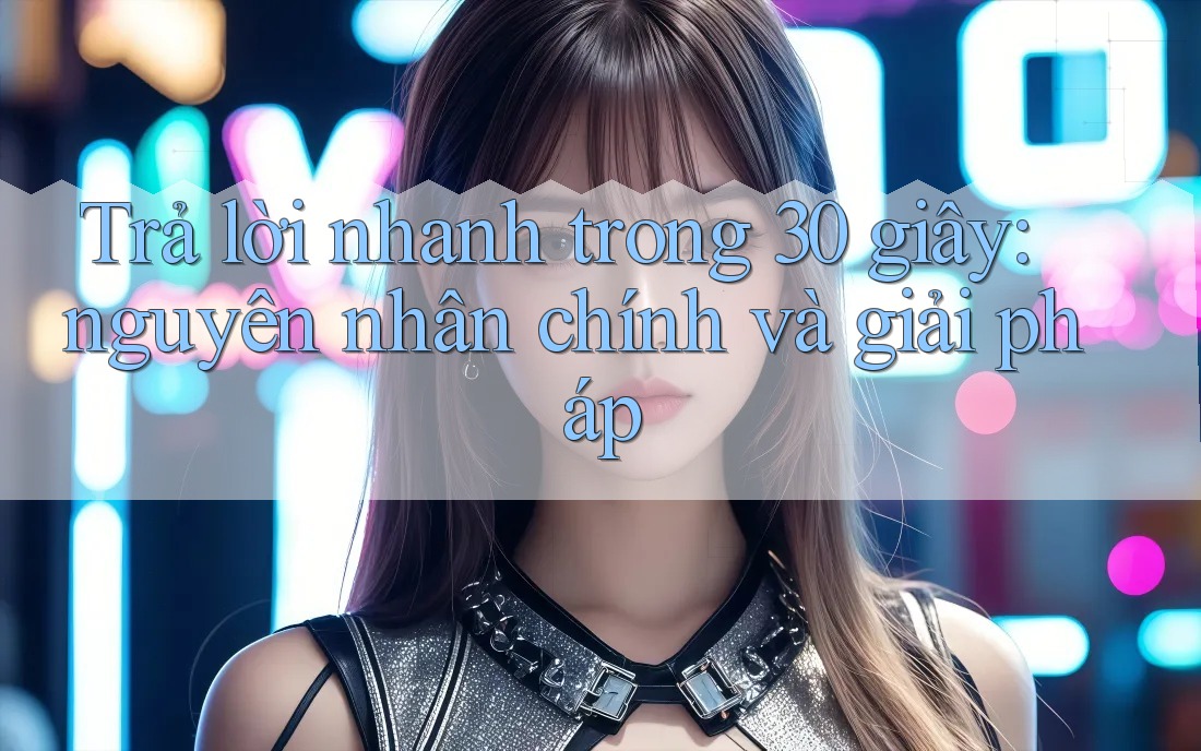 Trả lời nhanh trong 30 giây: nguyên nhân chính và giải pháp Trả lời nhanh trong 30 giây: nguyên nhân chính và giải pháp
