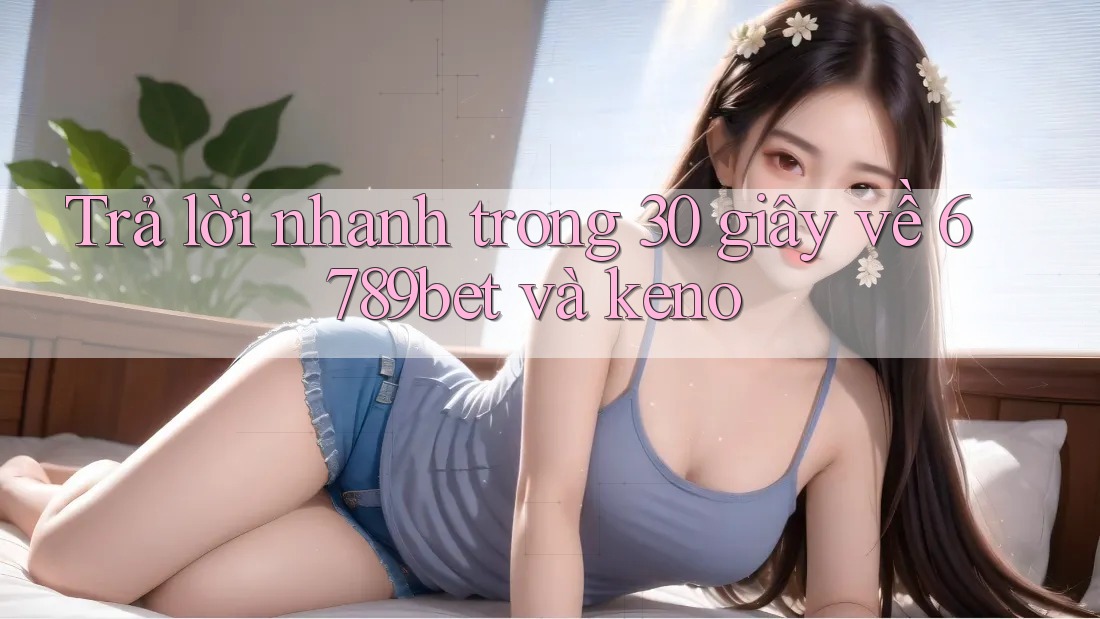 Trả lời nhanh trong 30 giây về 6789bet và keno Trả lời nhanh trong 30 giây về 6789bet và keno