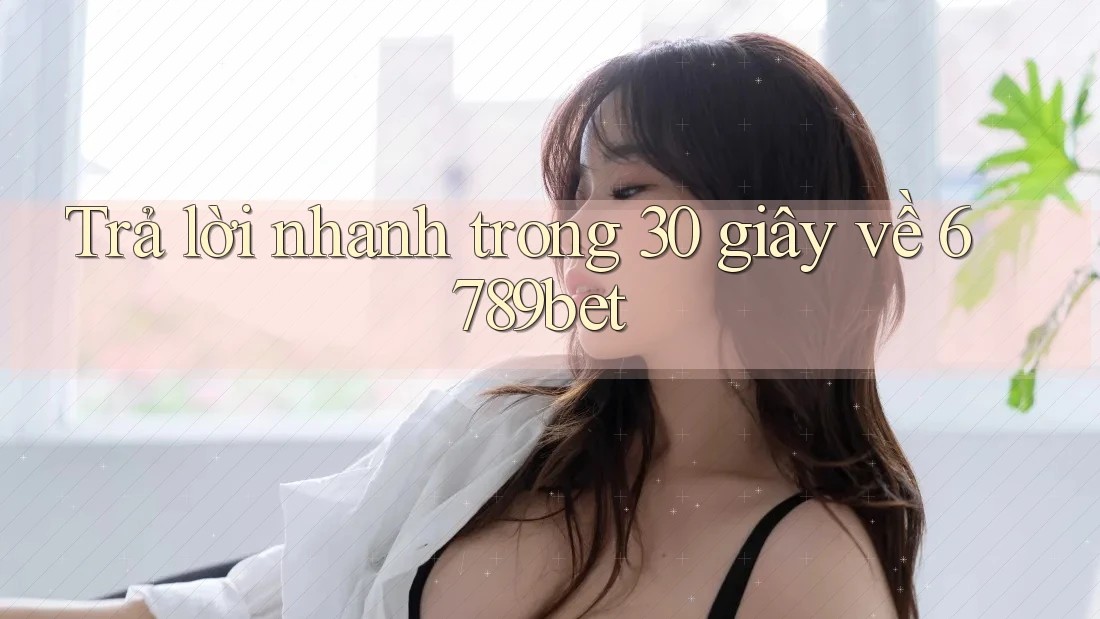 Trả lời nhanh trong 30 giây về 6789bet