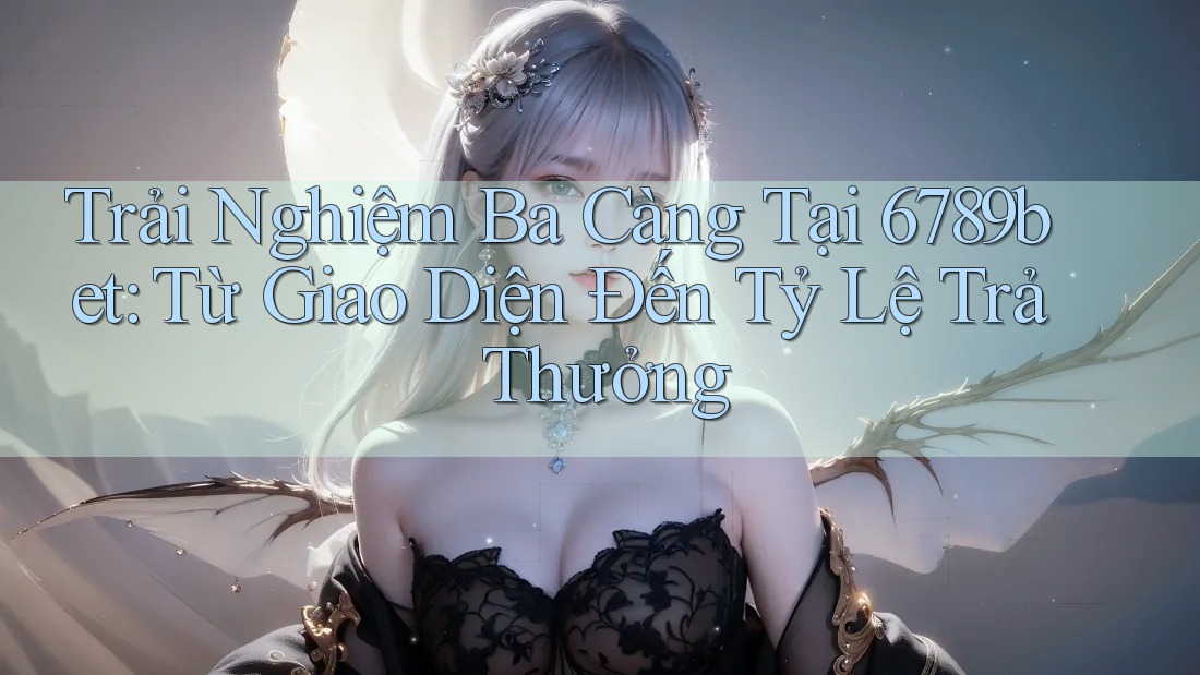 Trải Nghiệm Ba Càng Tại 6789bet: Từ Giao Diện Đến Tỷ Lệ Trả Thưởng