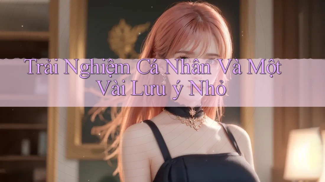 Trải nghiệm cá nhân và một vài lưu ý nhỏ