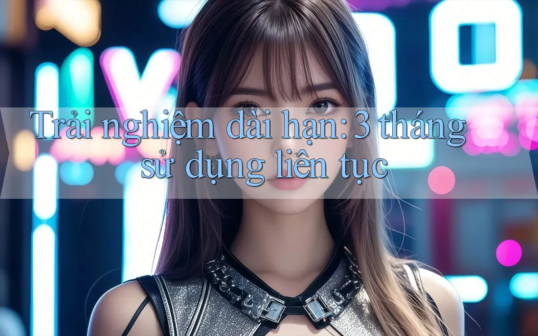 Trải nghiệm dài hạn: 3 tháng sử dụng liên tục