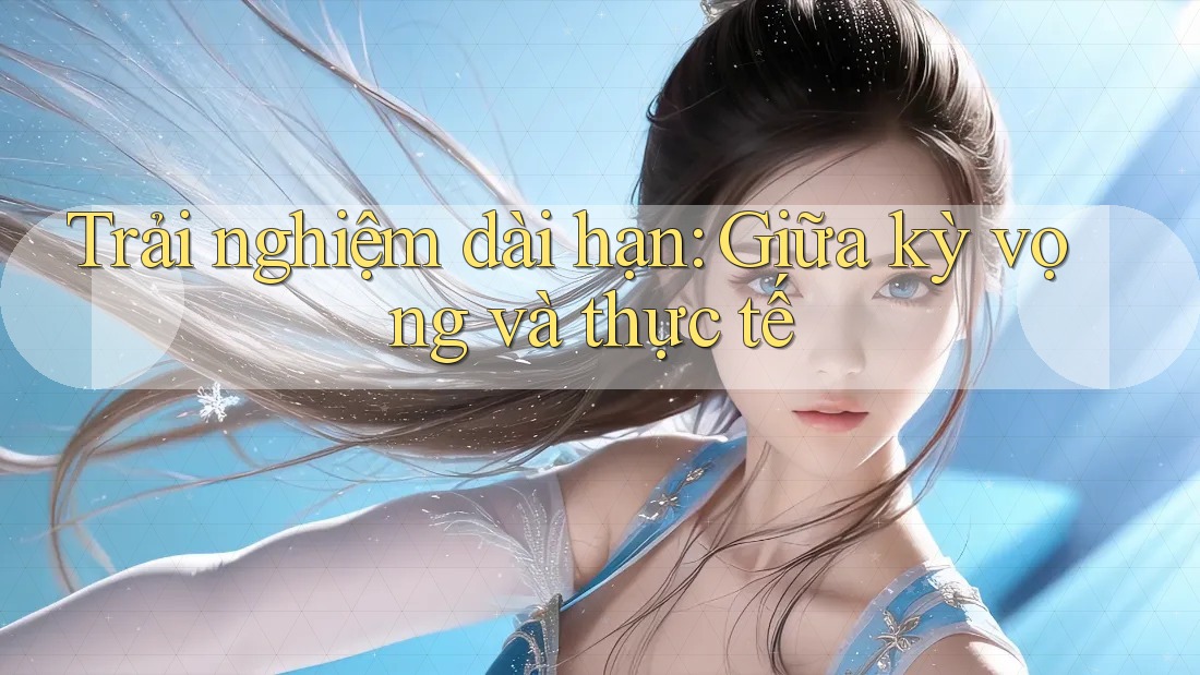 Trải nghiệm dài hạn: Giữa kỳ vọng và thực tế Trải nghiệm dài hạn: Giữa kỳ vọng và thực tế