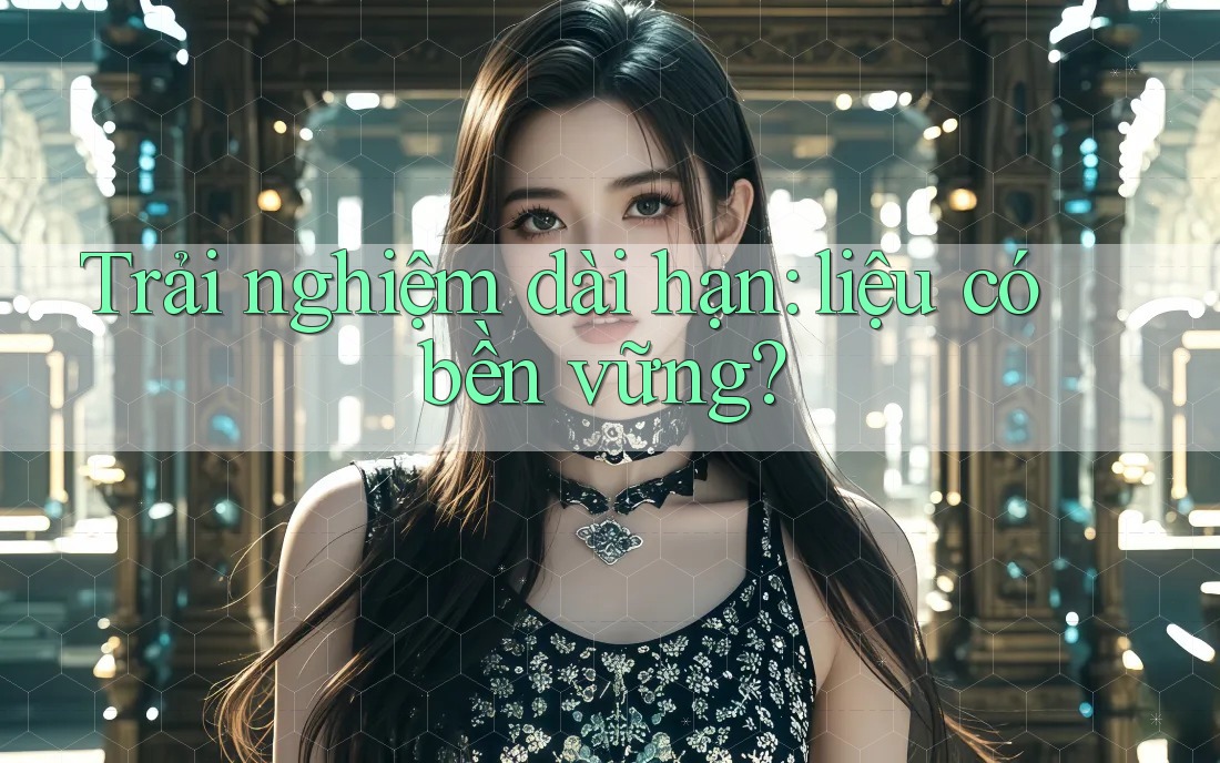 Trải nghiệm dài hạn: liệu có bền vững?