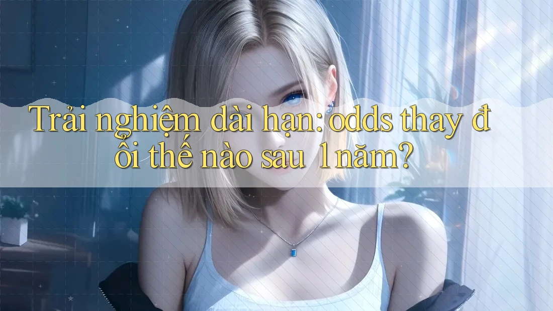 Trải nghiệm dài hạn: odds thay đổi thế nào sau 1 năm? Trải nghiệm dài hạn: odds thay đổi thế nào sau 1 năm?