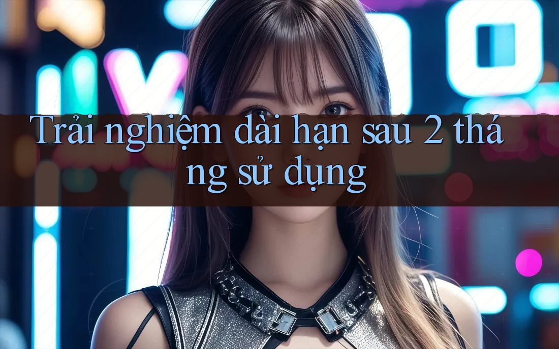 Trải nghiệm dài hạn sau 2 tháng sử dụng