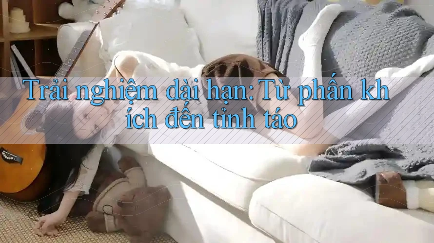 Trải nghiệm dài hạn: Từ phấn khích đến tỉnh táo
