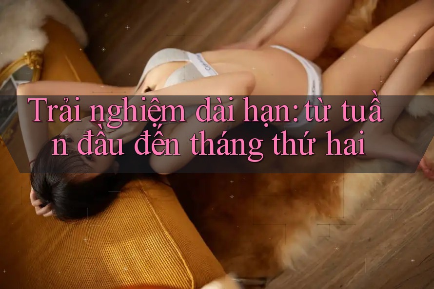 Trải nghiệm dài hạn: từ tuần đầu đến tháng thứ hai