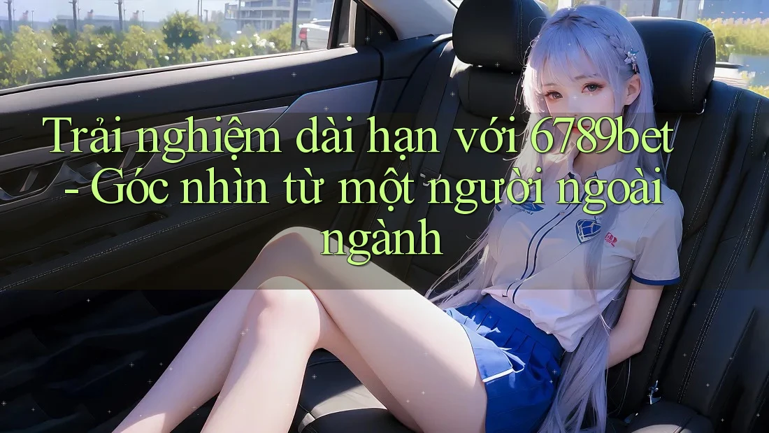 Trải nghiệm dài hạn với 6789bet - Góc nhìn từ một người ngoài ngành