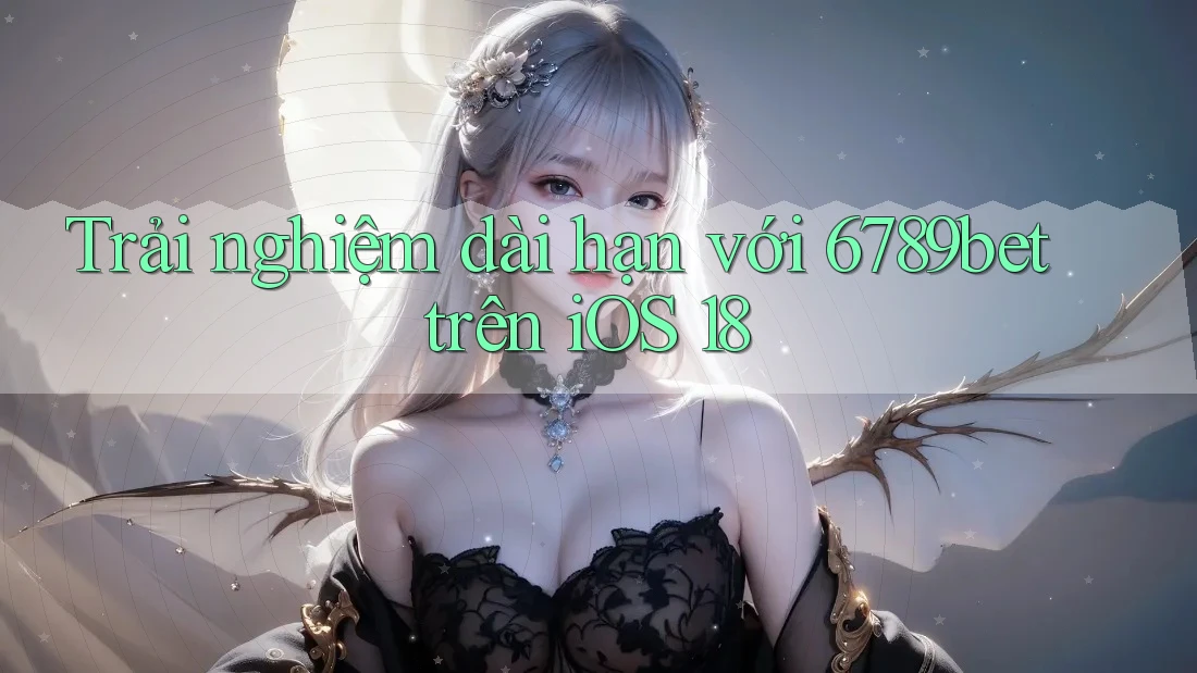 Trải nghiệm dài hạn với 6789bet trên iOS 18 Trải nghiệm dài hạn với 6789bet trên iOS 18