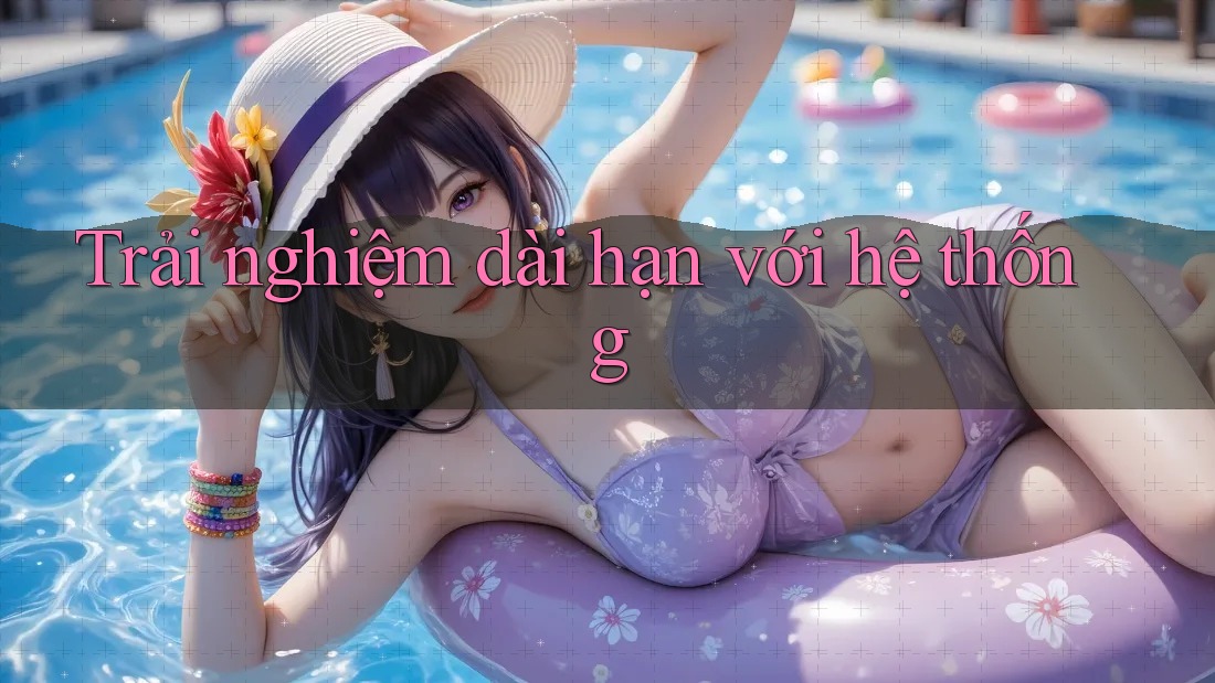 Trải nghiệm dài hạn với hệ thống