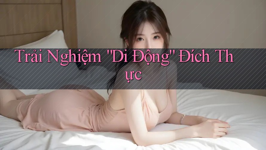 Trải Nghiệm “Di Động” Đích Thực