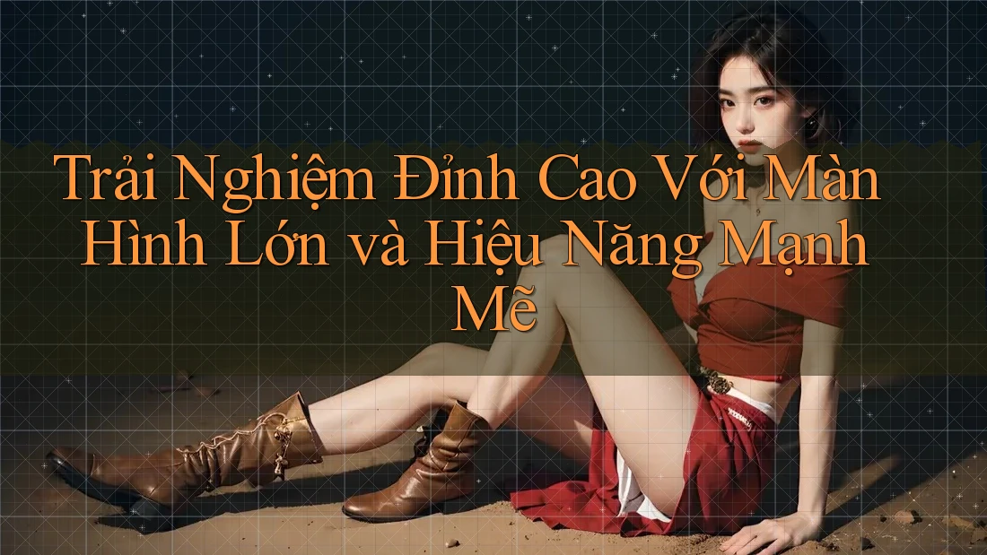 Trải Nghiệm Đỉnh Cao Với Màn Hình Lớn và Hiệu Năng Mạnh Mẽ