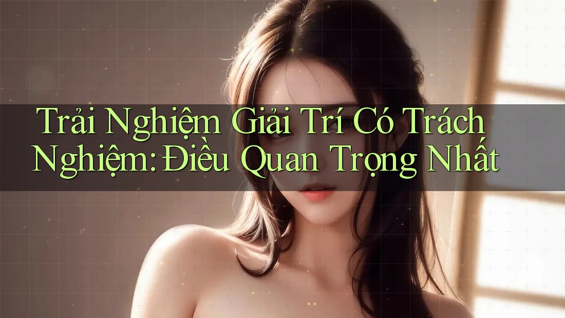 Trải Nghiệm Giải Trí Có Trách Nghiệm: Điều Quan Trọng Nhất