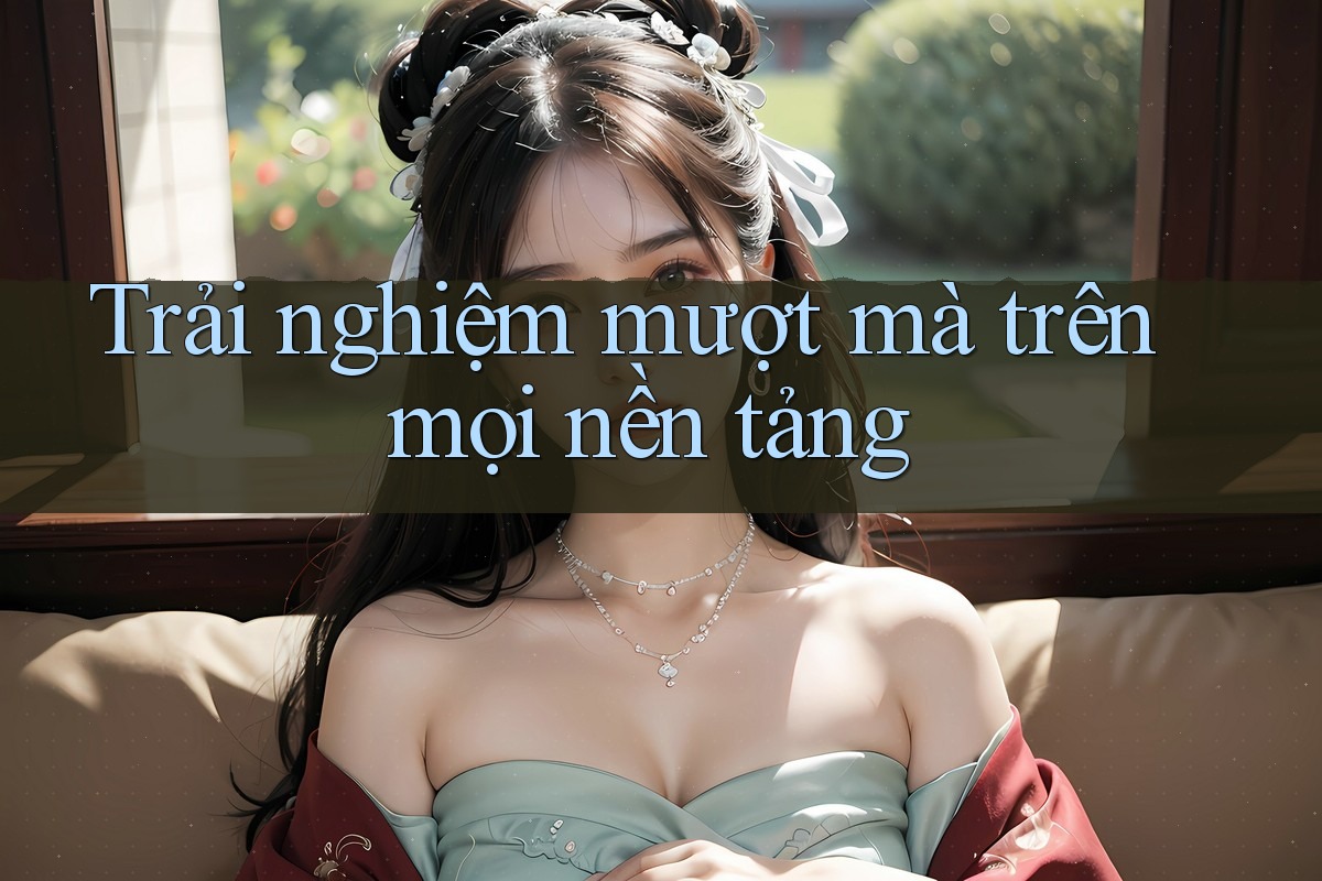 Trải nghiệm mượt mà trên mọi nền tảng