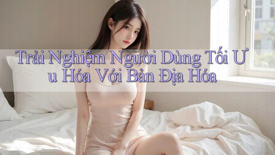 Trải Nghiệm Người Dùng Tối Ưu Hóa Với Bản Địa Hóa Trải Nghiệm Người Dùng Tối Ưu Hóa Với Bản Địa Hóa