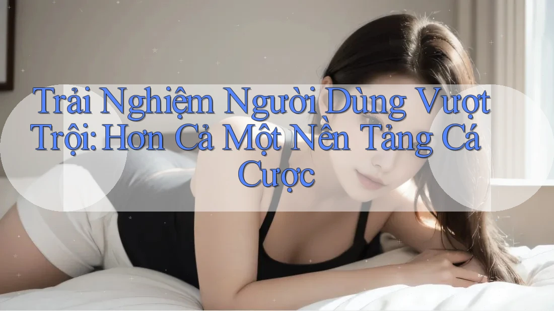 Trải Nghiệm Người Dùng Vượt Trội: Hơn Cả Một Nền Tảng Cá Cược