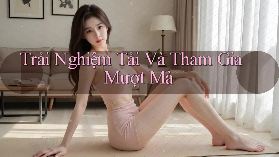 Trải Nghiệm Tải Và Tham Gia Mượt Mà