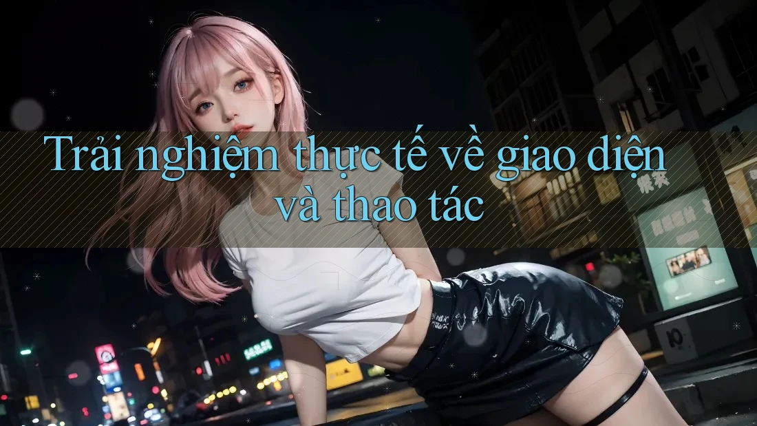 Trải nghiệm thực tế về giao diện và thao tác