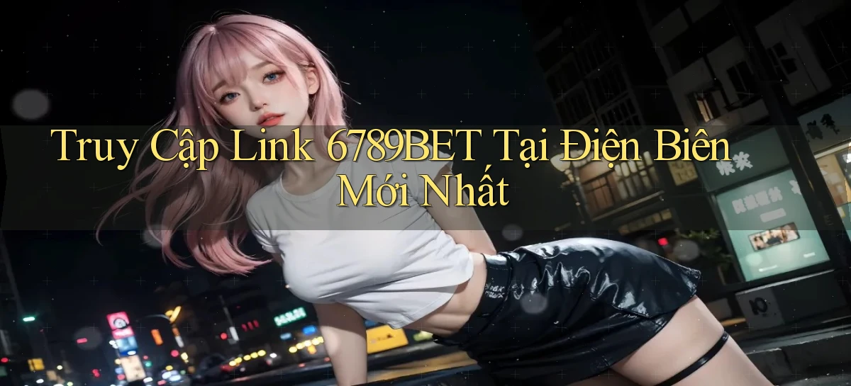 truy cập link 6789bet tại Điện Biên mới nhất