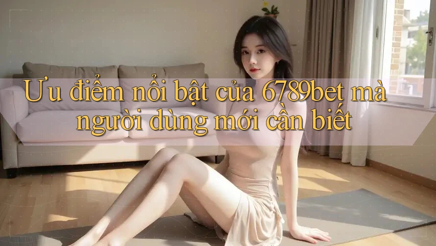 Ưu điểm nổi bật của 6789bet mà người dùng mới cần biết Ưu điểm nổi bật của 6789bet mà người dùng mới cần biết