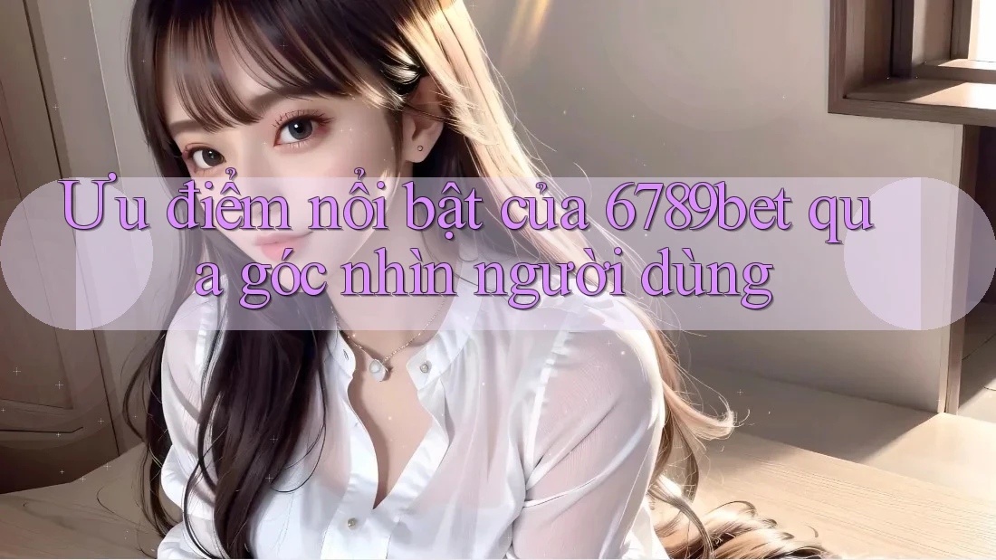 Ưu điểm nổi bật của 6789bet qua góc nhìn người dùng Ưu điểm nổi bật của 6789bet qua góc nhìn người dùng
