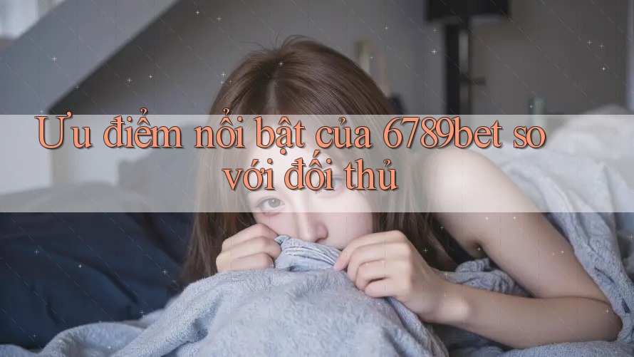 Ưu điểm nổi bật của 6789bet so với đối thủ